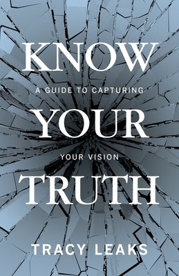 Know Your Truth: A Guide to Capturing Your Vision by Leaks, Tracy