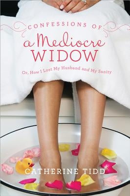 Confessions of a Mediocre Widow: Or, How I Lost My Husband and My Sanity by Tidd, Catherine