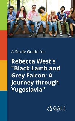 A Study Guide for Rebecca West's "Black Lamb and Grey Falcon: A Journey Through Yugoslavia" by Gale, Cengage Learning