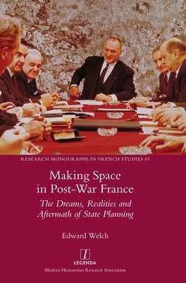 Making Space in Post-War France: The Dreams, Realities and Aftermath of State Planning by Welch, Edward