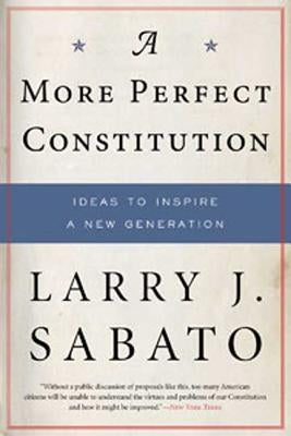 A More Perfect Constitution: Why the Constitution Must Be Revised: Ideas to Inspire a New Generation by Sabato, Larry J.