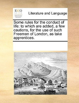 Some Rules for the Conduct of Life: To Which Are Added, a Few Cautions, for the Use of Such Freemen of London, as Take Apprentices. Paperback Gale Ecco, Print Editions