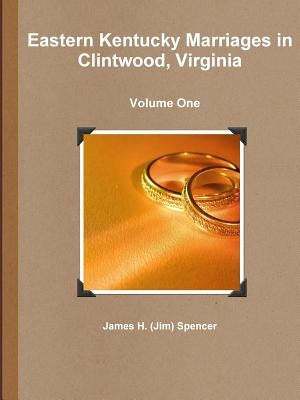 Eastern Kentucky Marriages in Clintwood, Virginia - Volume One by Spencer, James H. (Jim)