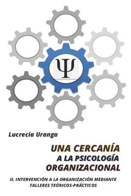 Una Cercanía a la Psicología Organizacional: II. Intervención a la Organización Mediante Talleres Teóricos-Prácticos by Uranga de Peña, Lucrecia Margarita