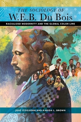 The Sociology of W. E. B. Du Bois: Racialized Modernity and the Global Color Line by Itzigsohn, José