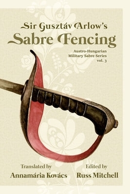 Sir Gusztáv Arlow's Sabre Fencing: Austro-Hungarian Sabre Series, vol. 3 Paperback Independently Published