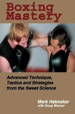 Boxing Mastery: Advanced Technique, Tactics, and Strategies from the Sweet Science by Hatmaker, Mark