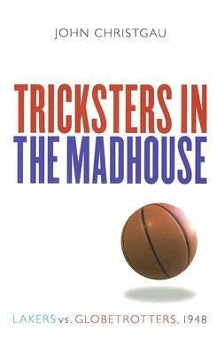 Tricksters in the Madhouse: Lakers vs. Globetrotters, 1948 by Christgau, John