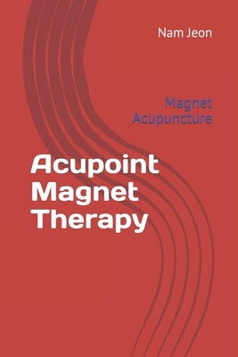 Acupoint Magnet Therapy: Magnet Acupuncture by Jeon, Nam Wook