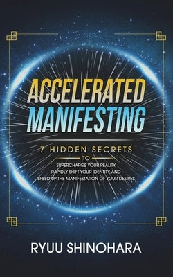 Accelerated Manifesting: 7 Hidden Secrets to Supercharge Your Reality, Rapidly Shift Your Identity, and Speed Up the Manifestation of Your Desi by Shinohara, Ryuu