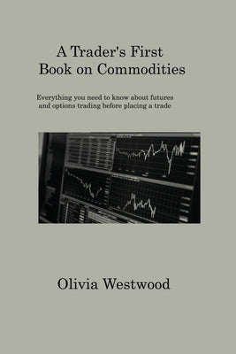 A Trader's First Book on Commodities: Everything you need to know about futures and options trading before placing a trade by Westwood, Olivia