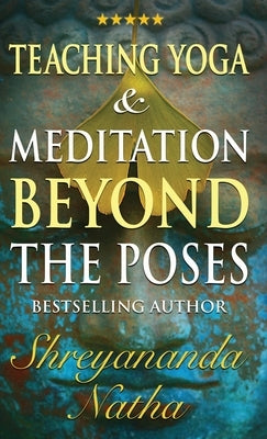 Teaching Yoga and Meditation Beyond the Poses: A unique and practical workbook by Natha, Shreyananda