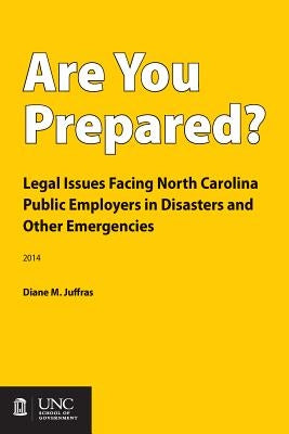 Are You Prepared?: Legal Issues Facing North Carolina Public Employers in Disasters and Other Emergencies by Juffras, Diane M.