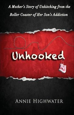 Unhooked: A Mother's Story of Unhitching from the Roller Coaster of Her Son's Addiction by Highwater, Annie