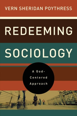 Redeeming Sociology: A God-Centered Approach by Poythress, Vern S.