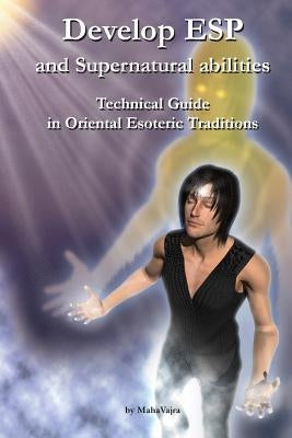 Develop ESP and Supernatural Abilities: Technical Guide in Oriental Esoteric Traditions by Vajra, Maha