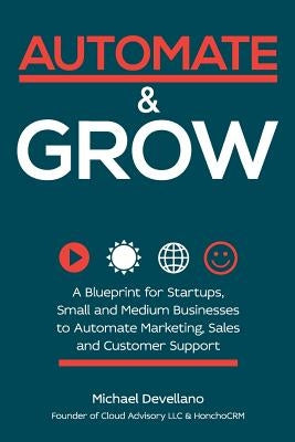 Automate and Grow: A Blueprint for Startups, Small and Medium Businesses to Automate Marketing, Sales and Customer Support by Devellano, Michael