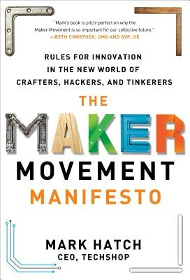 The Maker Movement Manifesto: Rules for Innovation in the New World of Crafters, Hackers, and Tinkerers by Hatch, Mark