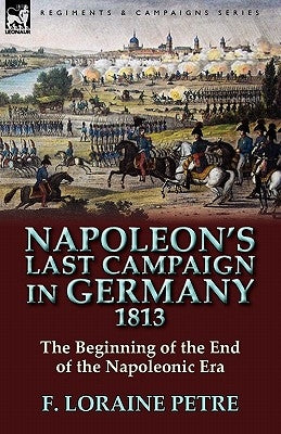 Napoleon's Last Campaign in Germany, 1813-The Beginning of the End of the Napoleonic Era Paperback Leonaur Ltd