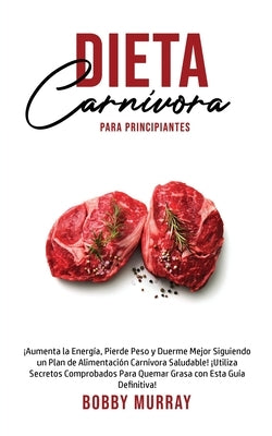 Dieta Carnívora Para Principiantes: ¡Aumenta la energía, Pierde peso y Duerme Mejor Siguiendo un Plan de Alimentación Carnívora saludable! ¡Utiliza se by Murray, Bobby