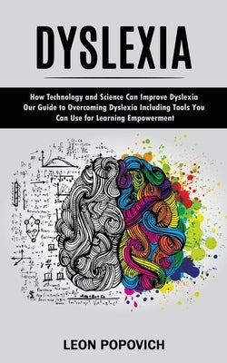 Dyslexia: How Technology and Science Can Improve Dyslexia (Our Guide to Overcoming Dyslexia Including Tools You Can Use for Lear by Popovich, Leon