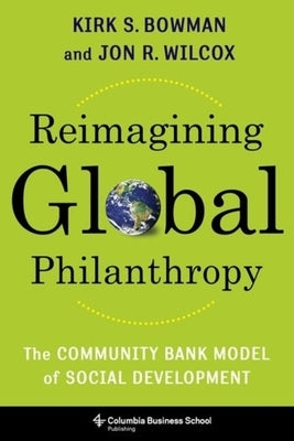 Reimagining Global Philanthropy: The Community Bank Model of Social Development by Bowman, Kirk