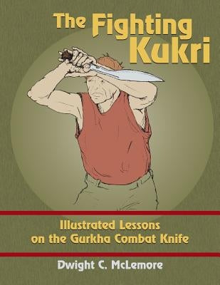The Fighting Kukri: Illustrated Lessons on the Gurkha Combat Knife Paperback Createspace Independent Publishing Platform