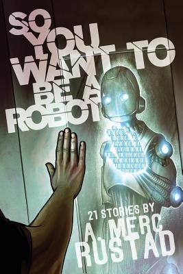 So You Want to be a Robot and Other Stories by Rustad, A. Merc