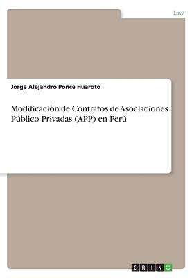 Modificación de Contratos de Asociaciones Público Privadas (APP) en Perú by Ponce Huaroto, Jorge Alejandro