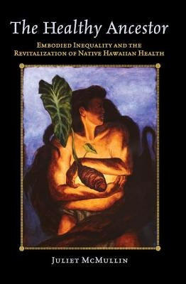 The Healthy Ancestor: Embodied Inequality and the Revitalization of Native Hawai'ian Health by McMullin, Juliet