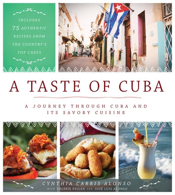 A Taste of Cuba: A Journey Through Cuba and Its Savory Cuisine, Includes 75 Authentic Recipes from the Country's Top Chefs by Carris Alonso, Cynthia