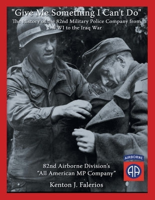 Give Me Something I Can't Do: The History of the 82Nd Military Police Company from Wwi to the Iraq War by Falerios, Kenton J.