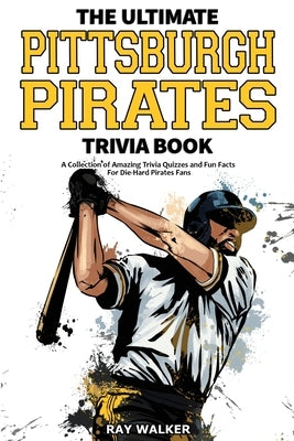 The Ultimate Pittsburgh Pirates Trivia Book: A Collection of Amazing Trivia Quizzes and Fun Facts for Die-Hard Pirates Fans! by Walker, Ray