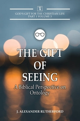 The Gift of Seeing: A Biblical Perspective on Ontology by Rutherford, J. Alexander