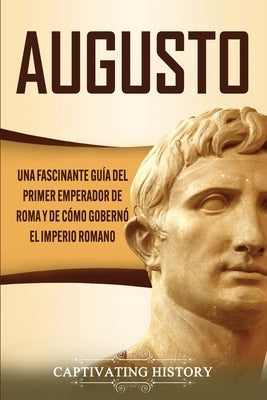 Augusto: Una Fascinante Guía del Primer Emperador de Roma y de Cómo Gobernó el Imperio Romano by History, Captivating