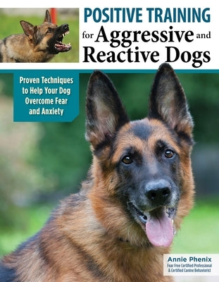 Positive Training for Aggressive and Reactive Dogs: Proven Techniques to Help Your Dog Overcome Fear and Anxiety by Phenix, Annie