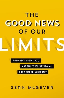 The Good News of Our Limits: Find Greater Peace, Joy, and Effectiveness Through God's Gift of Inadequacy by McGever, Sean