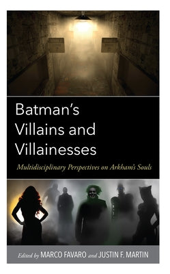 Batman's Villains and Villainesses: Multidisciplinary Perspectives on Arkham's Souls by Martin, Justin F.