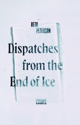 Dispatches from the End of Ice: Essays by Peterson, Beth