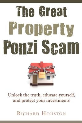 The Great Property Ponzi Scam: Unlock the truth, educate yourself, and protect your investments by Houston, Richard