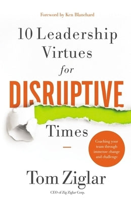 10 Leadership Virtues for Disruptive Times: Coaching Your Team Through Immense Change and Challenge by Ziglar, Tom