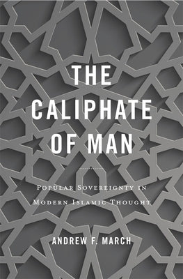 The Caliphate of Man: Popular Sovereignty in Modern Islamic Thought by March, Andrew F.