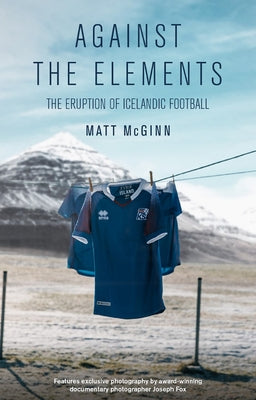 Against the Elements: The Eruption of Icelandic Football by McGinn, Matt