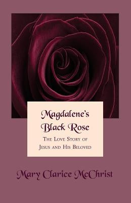 Magdalene's Black Rose: The Love Story of Jesus and His Beloved by McChrist, Mary Clarice