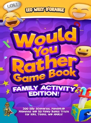 Would You Rather Game Book Family Activity Edition!: 200 Silly Scenarios, Demented Dilemmas and 50 Funny Bonus Trivia for Kids, Teens, and Adults! by D'Orange, Leo Willy