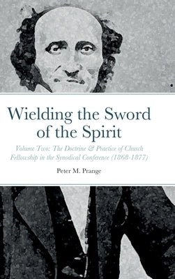 Wielding the Sword of the Spirit: Volume Two: The Doctrine & Practice of Church Fellowship in the Synodical Conference (1868-1877) by Prange, Peter M.