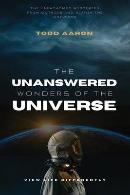 The Unanswered Wonders of The Universe: The Unfathomed Mysteries From Outside and Within the Universe by Aaron, Todd