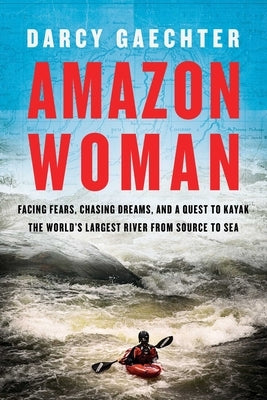 Amazon Woman: Facing Fears, Chasing Dreams, and a Quest to Kayak the World's Largest River from Source to Sea by Gaechter, Darcy