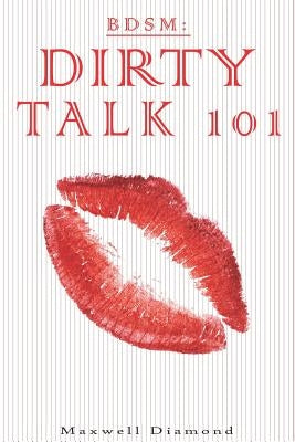 Bdsm: Dirty Talk 101: A Beginners Guide to Sexy, Naughty & Hot Dirty Talking to Help Spice Up Your Love Life by Diamond, Maxwell