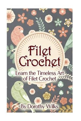 Filet Crochet: Learn the Timeless Art of Filet Crochet by Wilks, Dorothy